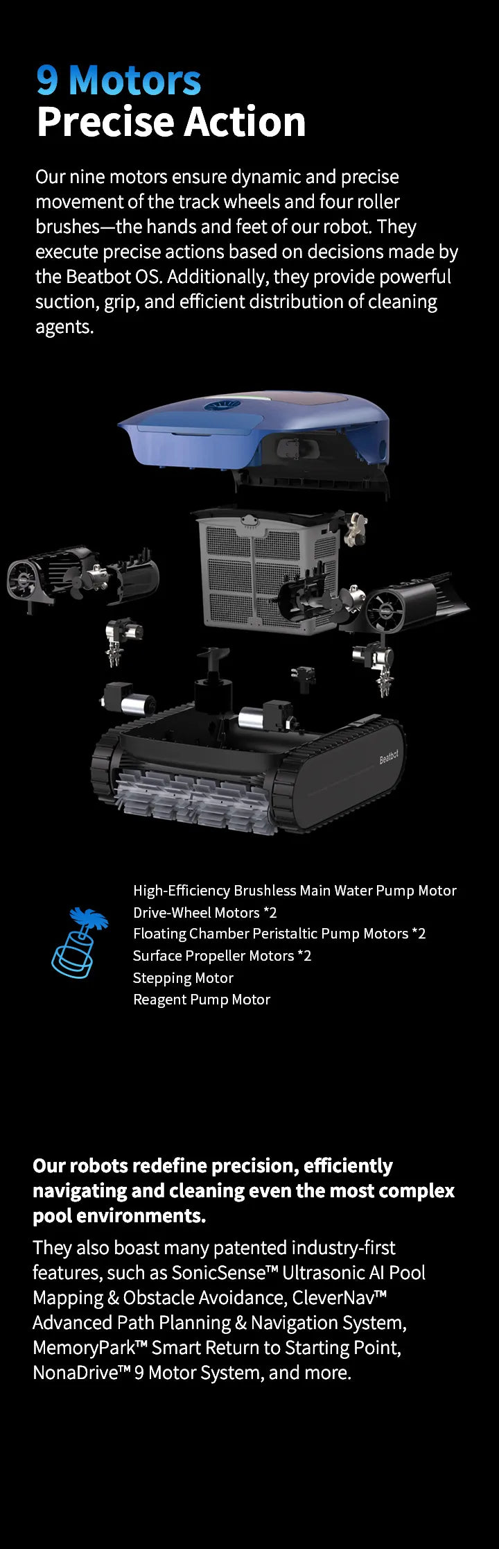 Our nine motors ensure dynamic and precise movement of the track wheels and four roller brushes--the hands and feet of our robot.